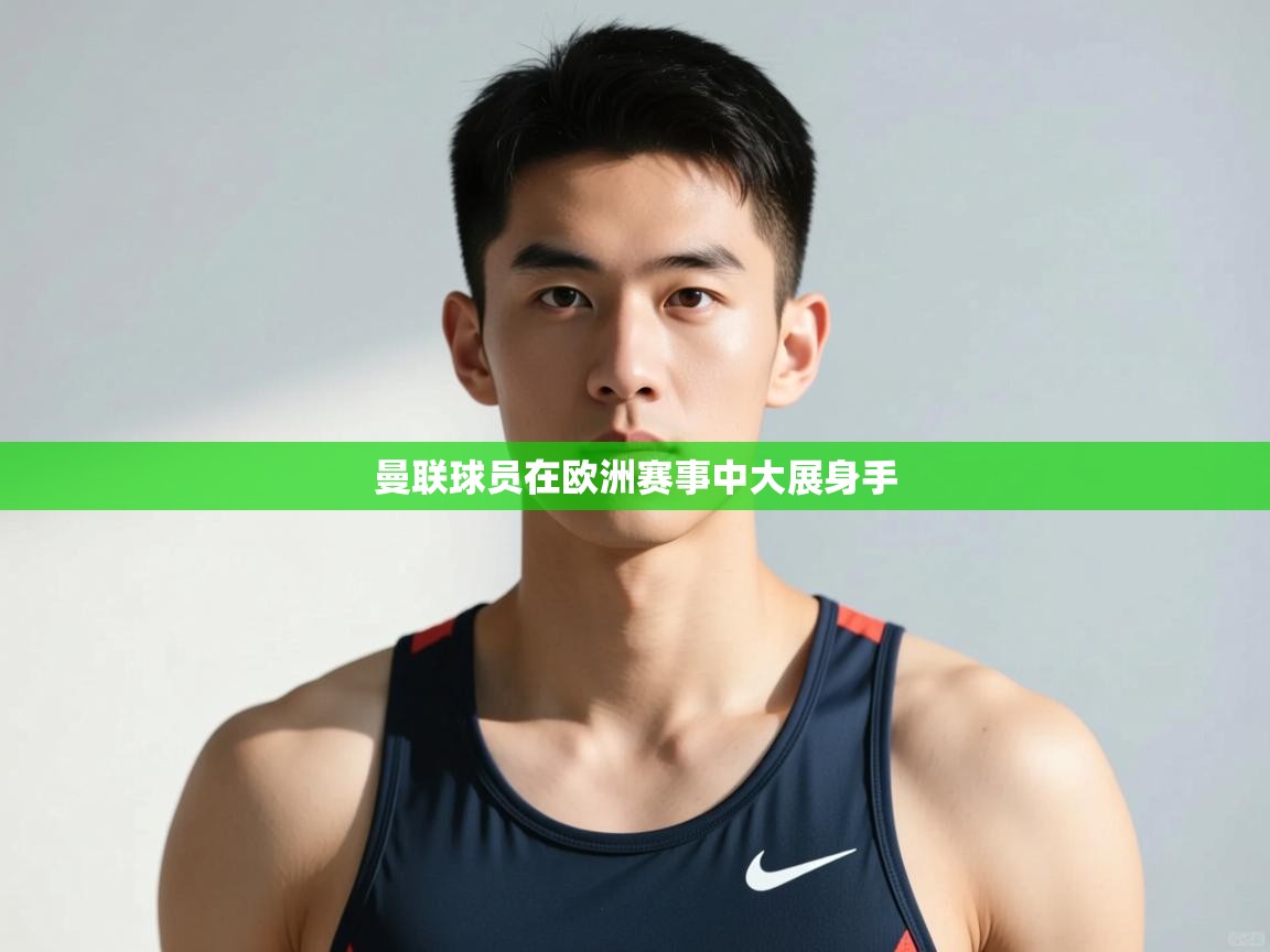 开云·体育app中国官方网站-曼联球员在欧洲赛事中大展身手