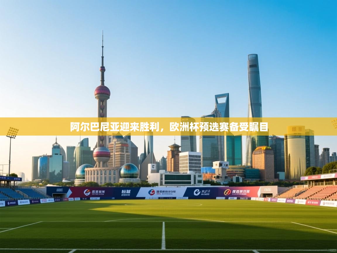 开云体育网络异常修复-阿尔巴尼亚迎来胜利，欧洲杯预选赛备受瞩目