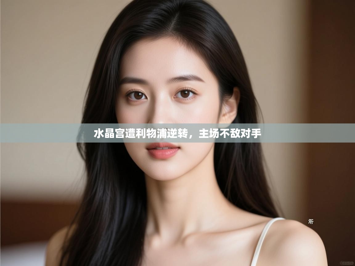 开云体育忘记密码找回-水晶宫遭利物浦逆转，主场不敌对手