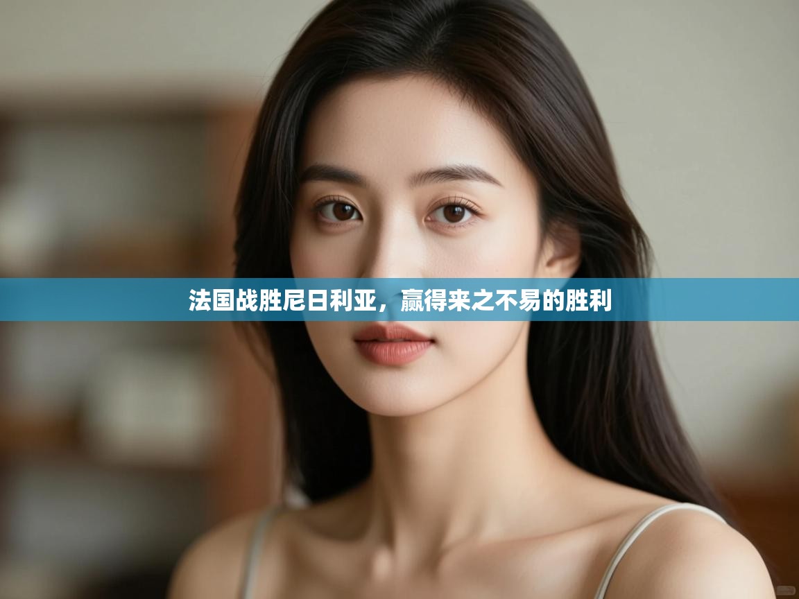 开云体育app在线-法国战胜尼日利亚，赢得来之不易的胜利