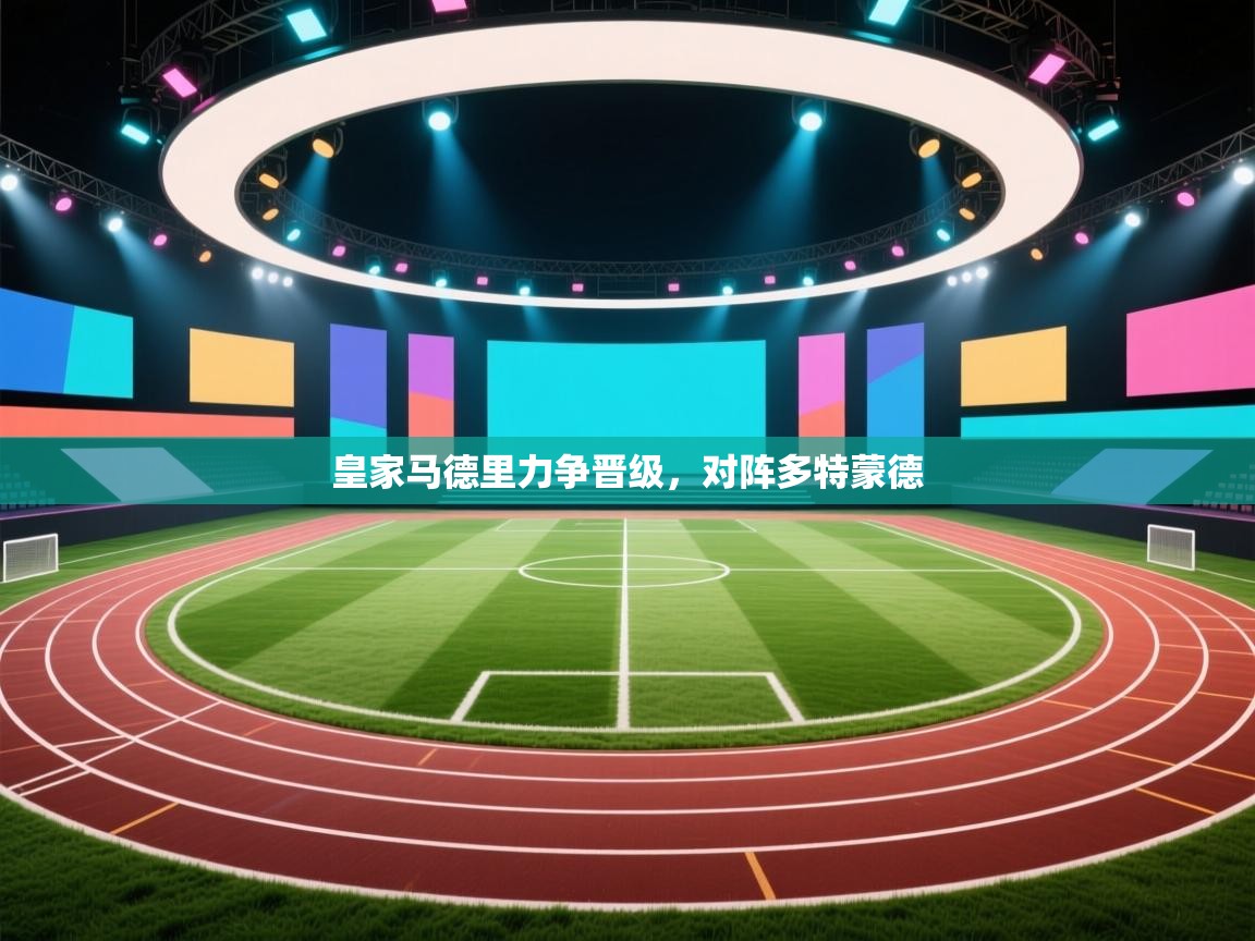 开云APP-皇家马德里力争晋级，对阵多特蒙德