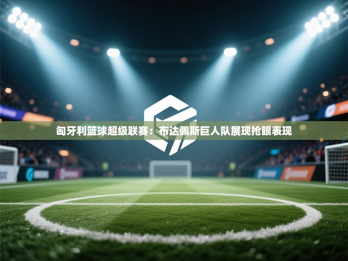 开云体育入口平台-匈牙利篮球超级联赛：布达佩斯巨人队展现抢眼表现