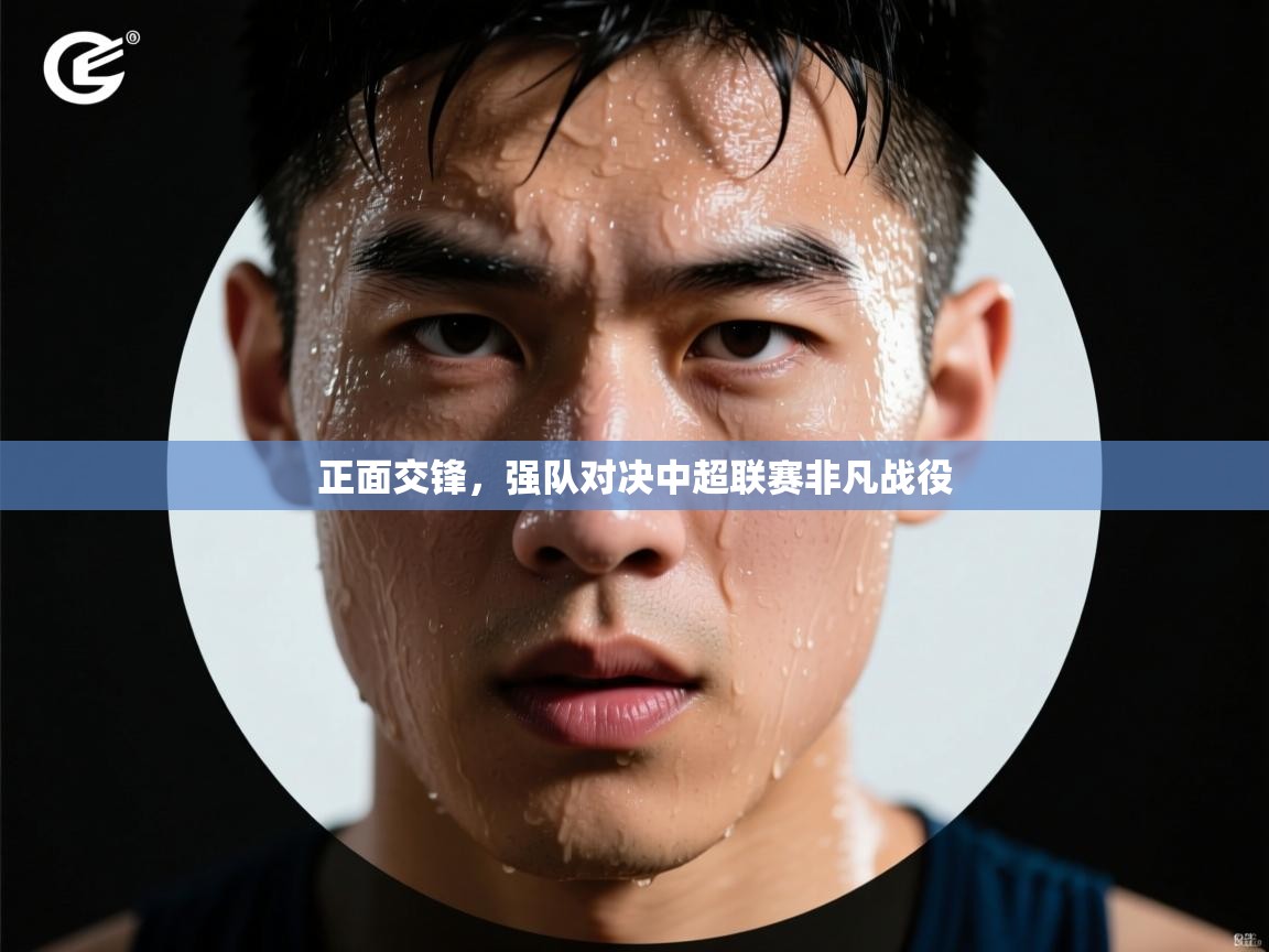 开云邀请码-正面交锋,强队对决中超联赛非凡战役 第2张