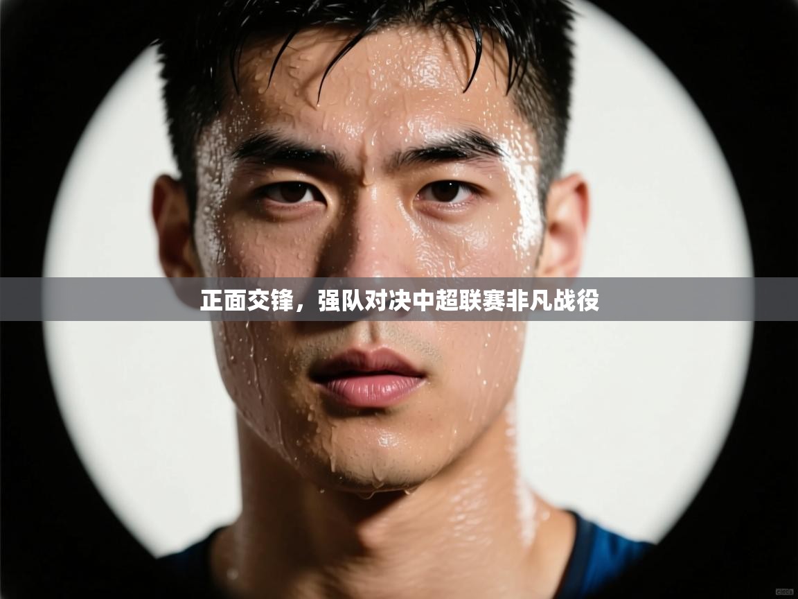 开云邀请码-正面交锋,强队对决中超联赛非凡战役 第4张