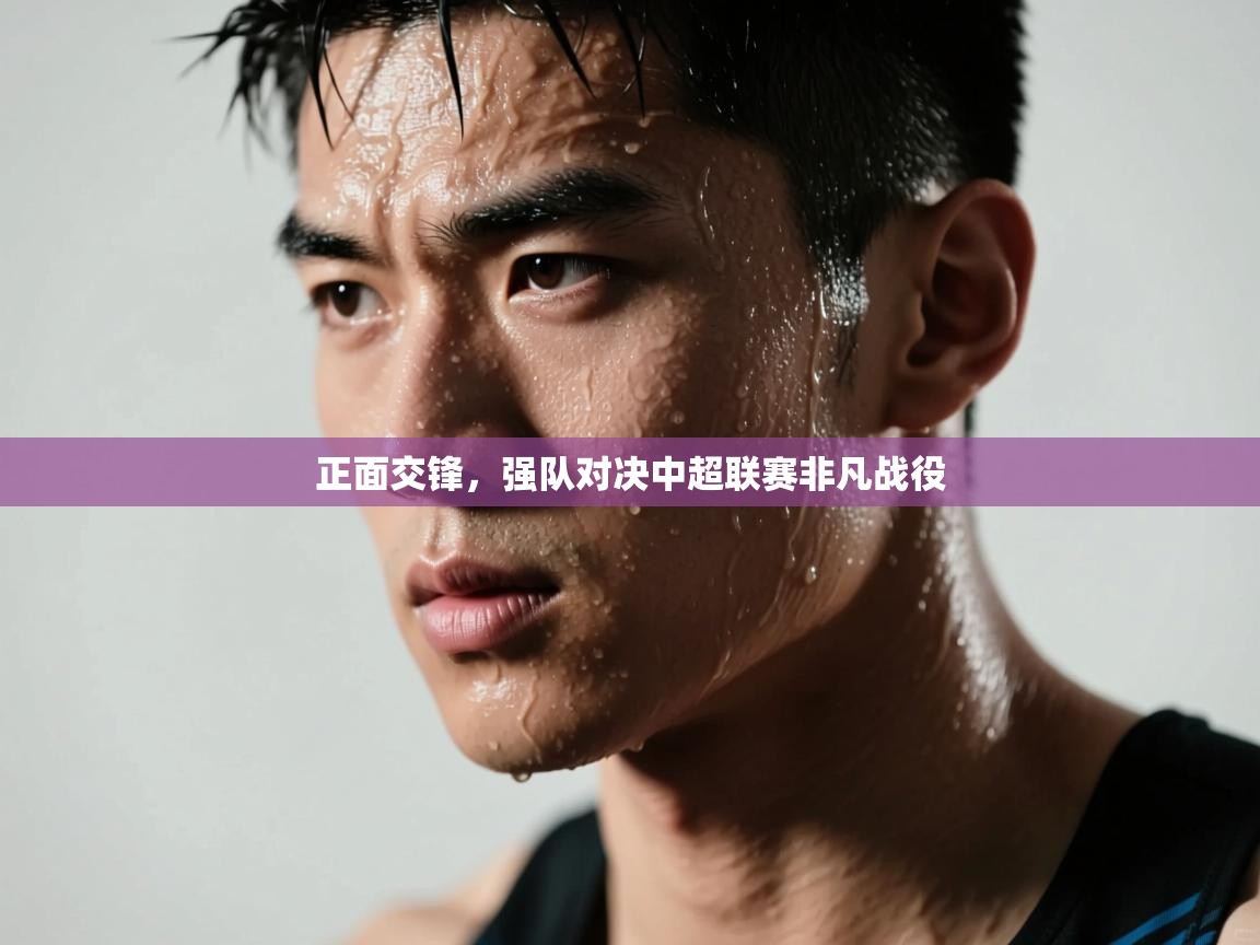 开云邀请码-正面交锋,强队对决中超联赛非凡战役 第3张