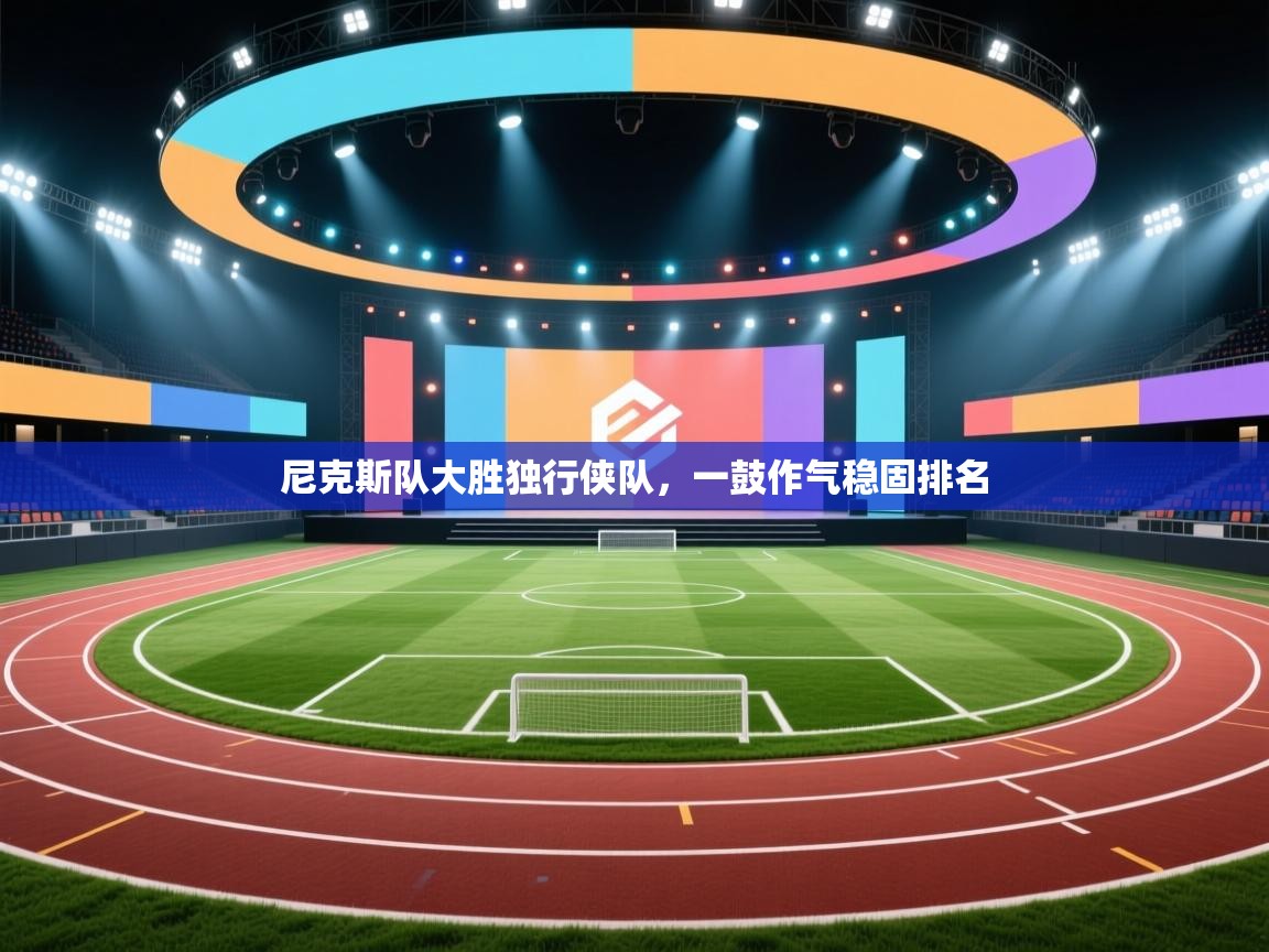 开云体育旧版下载地址-尼克斯队大胜独行侠队，一鼓作气稳固排名