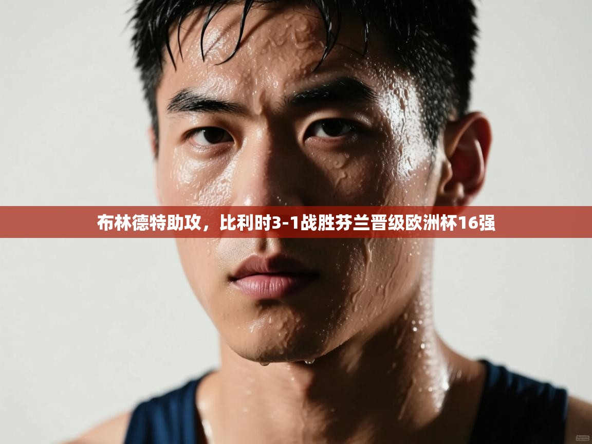 开云下载-布林德特助攻，比利时3-1战胜芬兰晋级欧洲杯16强