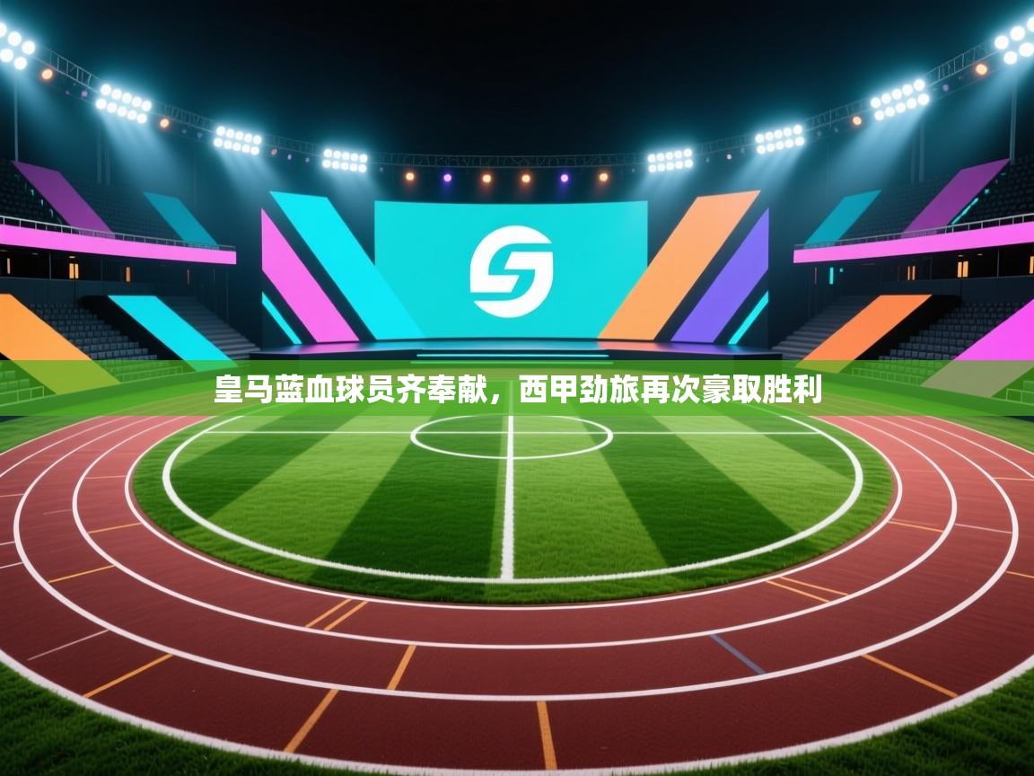 云开体育app网页版入口-皇马蓝血球员齐奉献，西甲劲旅再次豪取胜利  第3张