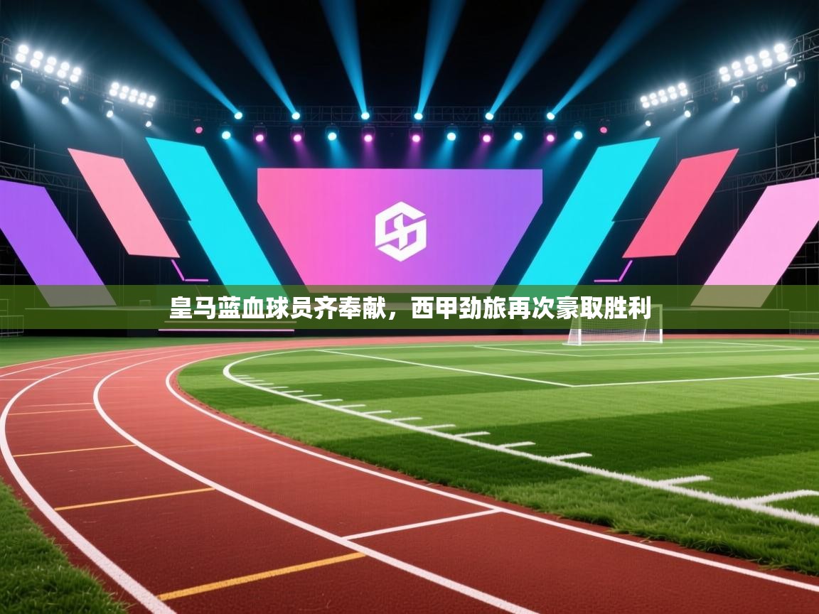 云开体育app网页版入口-皇马蓝血球员齐奉献，西甲劲旅再次豪取胜利  第4张