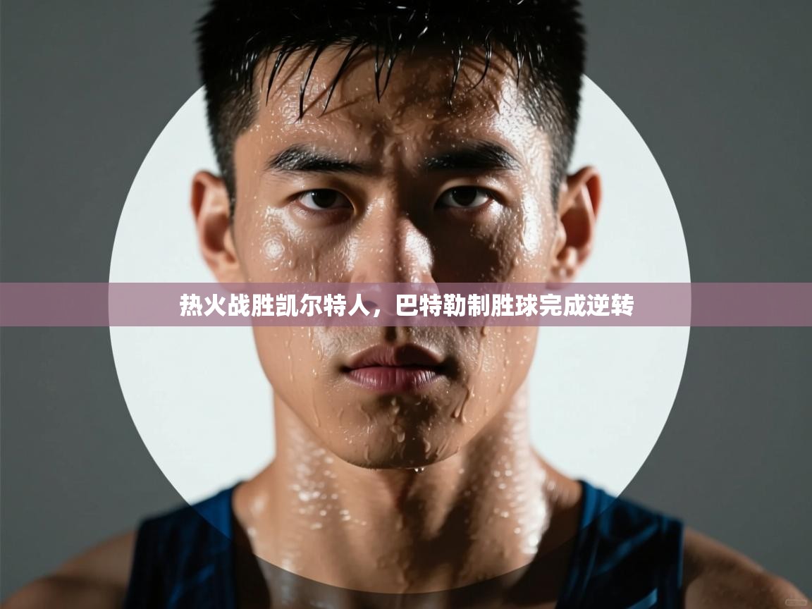 开云体育直播平台-热火战胜凯尔特人，巴特勒制胜球完成逆转  第4张